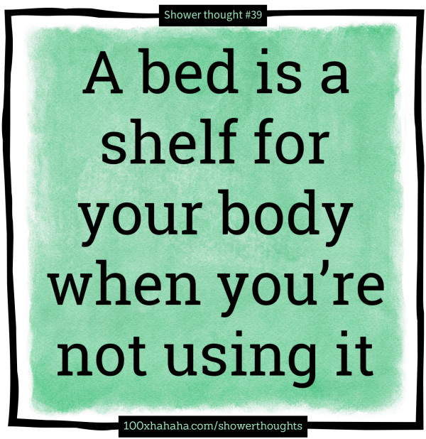 A bed is a shelf for your body when you're not using it
