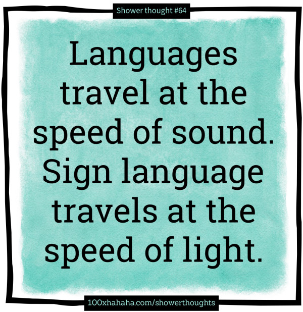 Languages travel at the speed of sound. Sign language travels at the speed of light.