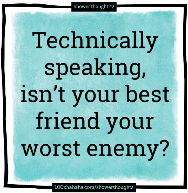 Technically speaking, isn't your best friend your worst enemy?