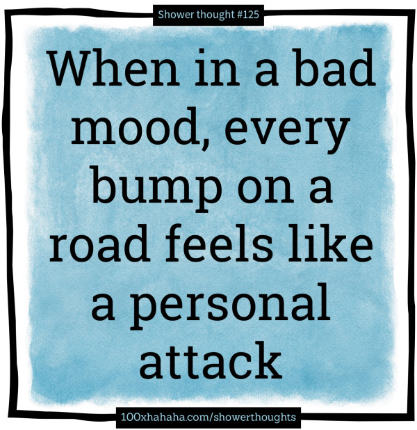 When in a bad mood, every bump on a road feels like a personal attack