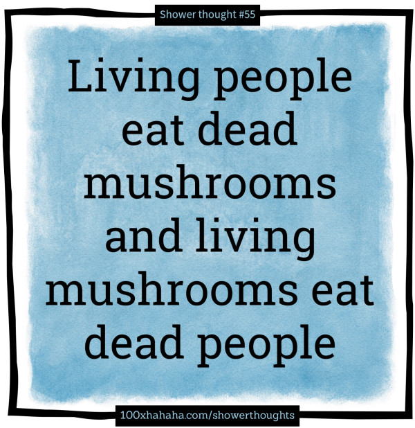 Living people eat dead mushrooms and living mushrooms eat dead people