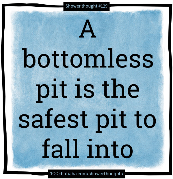 A bottomless pit is the safest pit to fall into