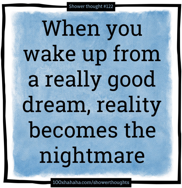 When you wake up from a really good dream, reality becomes the nightmare