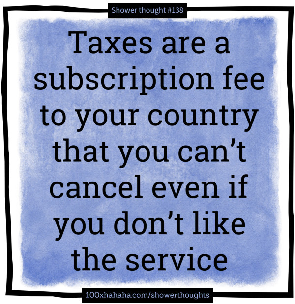 Taxes are a subscription fee to your country that you can't cancel even if you don't like the service