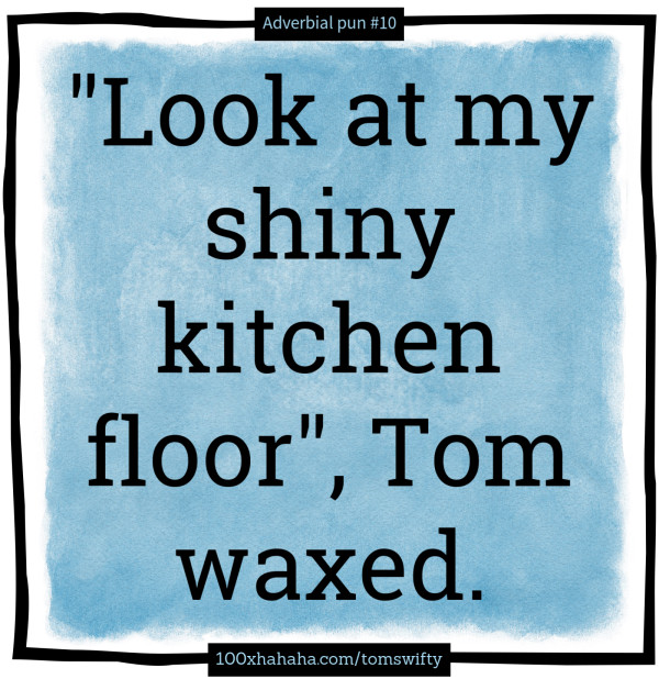"Look at my shiny kitchen floor", Tom waxed.