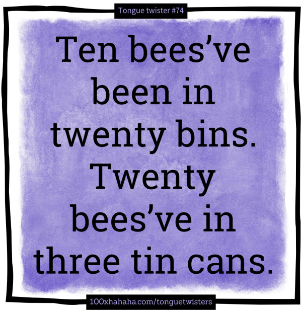 Ten bees've been in twenty bins. Twenty bees've in three tin cans.
