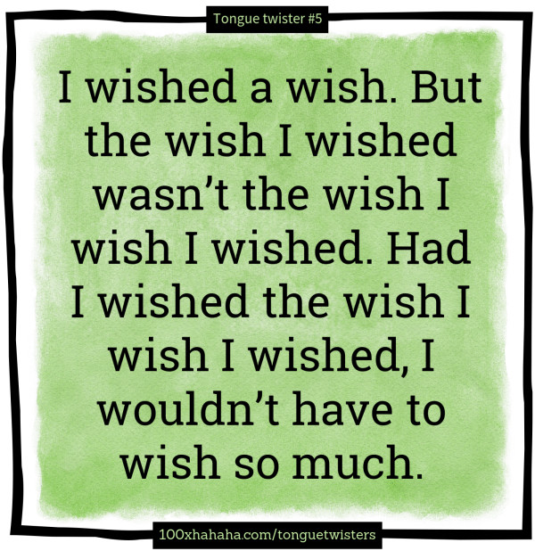 I wished a wish. But the wish I wished wasn't the wish I wish I wished. Had I wished the wish I wish I wished, I wouldn't have to wish so much.