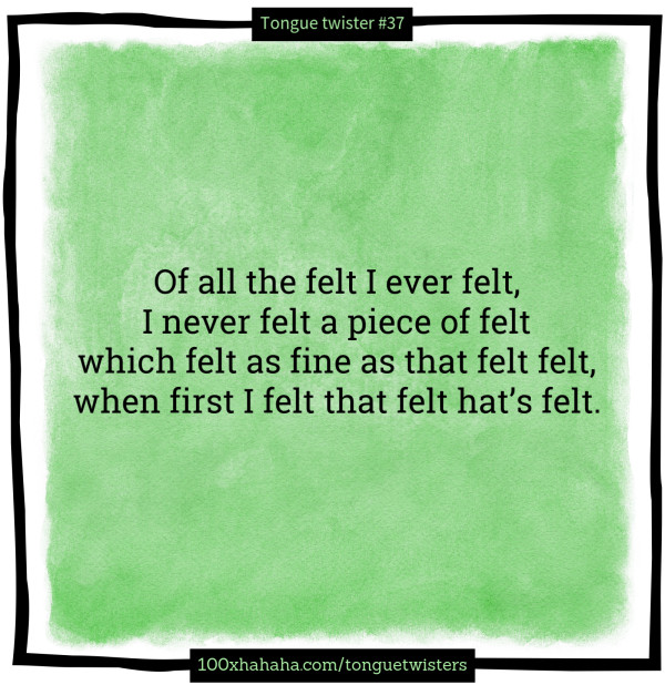 Of all the felt I ever felt, / I never felt a piece of felt / which felt as fine as that felt felt, / when first I felt that felt hat's felt.