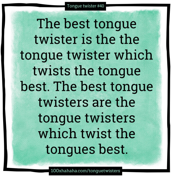 The best tongue twister is the the tongue twister which twists the tongue best. The best tongue twisters are the tongue twisters which twist the tongues best.