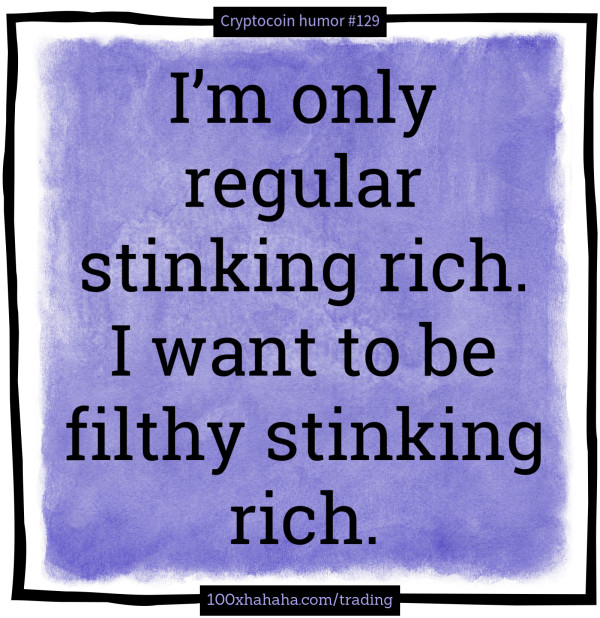 I'm only regular stinking rich. I want to be filthy stinking rich.