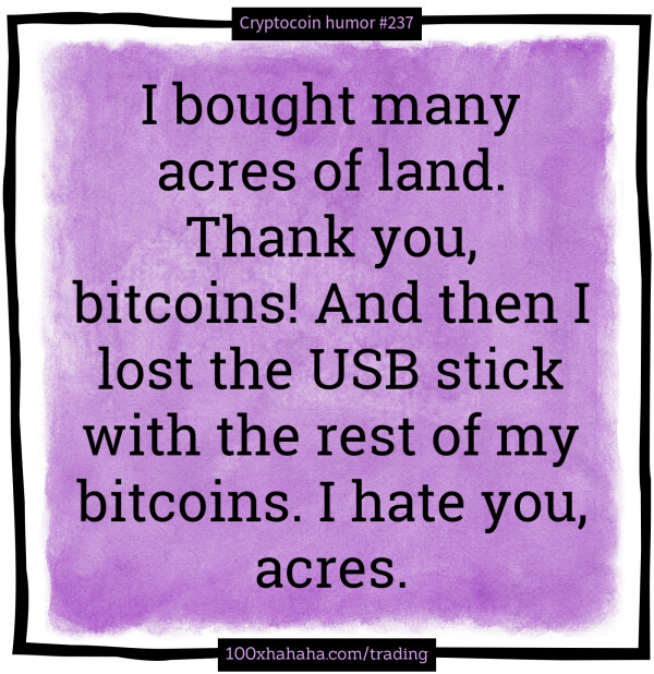 I bought many acres of land. Thank you, bitcoins! And then I lost the USB stick with the rest of my bitcoins. I hate you, acres.