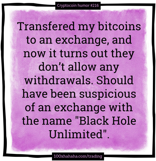 Transfered my bitcoins to an exchange, and now it turns out they don't allow any withdrawals. Should have been suspicious of an exchange with the name "Black Hole Unlimited".