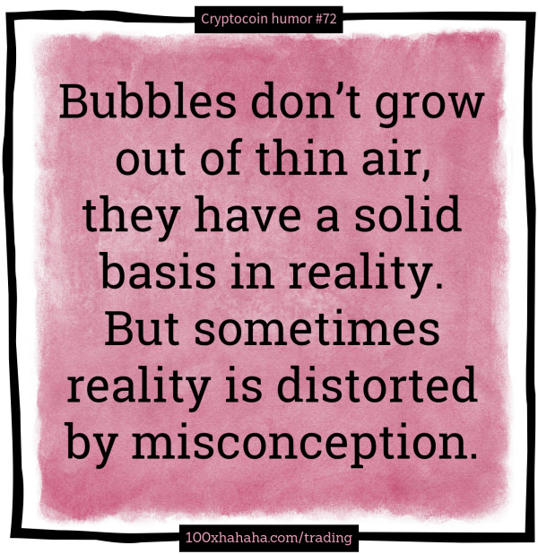 Bubbles don't grow out of thin air, they have a solid basis in reality. But sometimes reality is distorted by misconception.