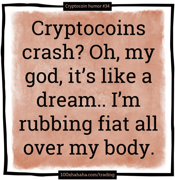 Cryptocoins crash? Oh, my god, it's like a dream.. I'm rubbing fiat all over my body.