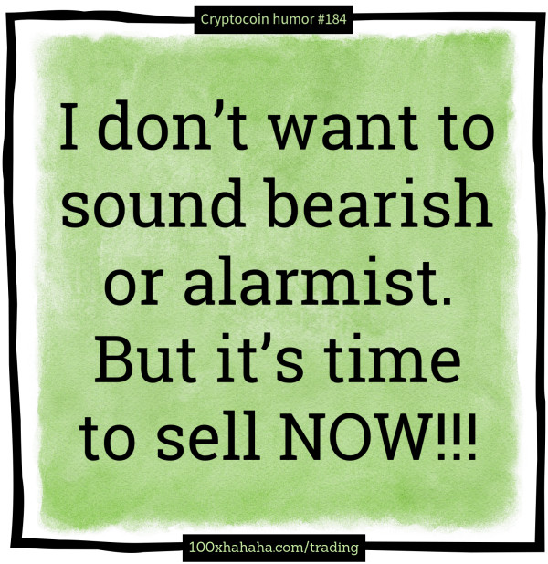 I don't want to sound bearish or alarmist. But it's time to sell NOW!!!