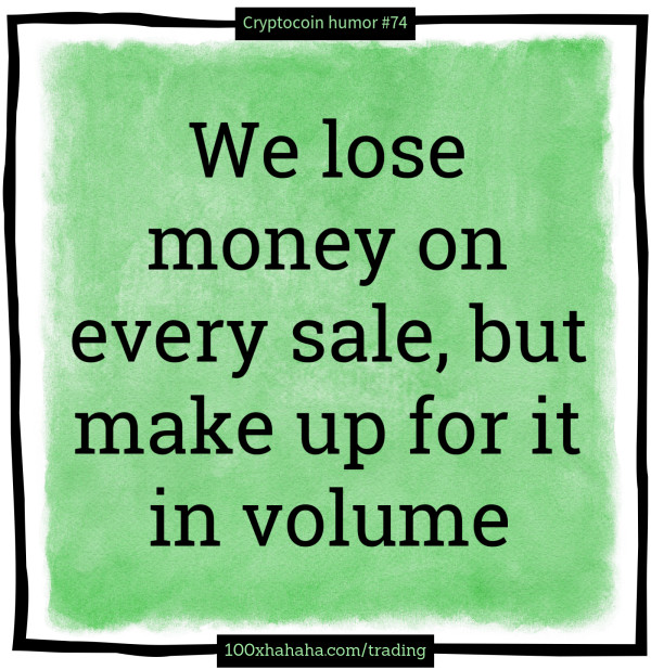 We lose money on every sale, but make up for it in volume