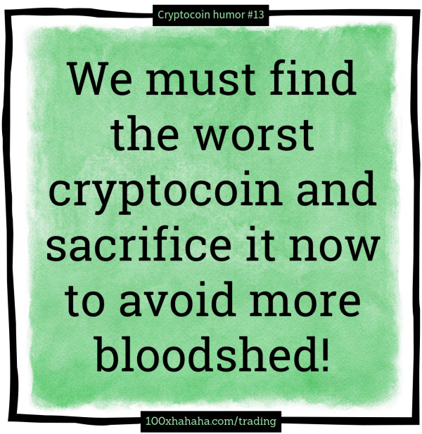 We must find the worst cryptocoin and sacrifice it now to avoid more bloodshed!