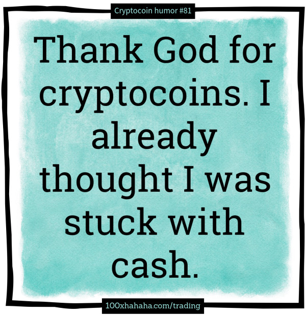 Thank God for cryptocoins. I already thought I was stuck with cash.