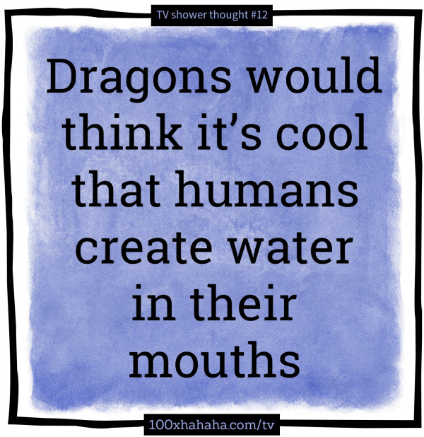 Dragons would think it's cool that humans create water in their mouths