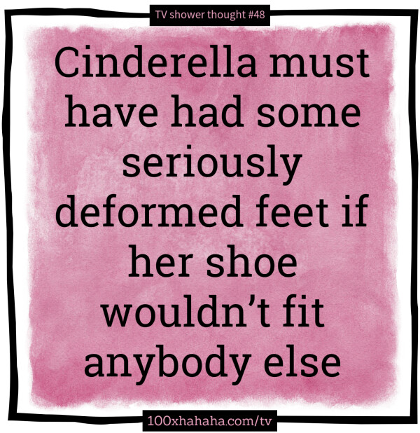 Cinderella must have had some seriously deformed feet if her shoe wouldn't fit anybody else