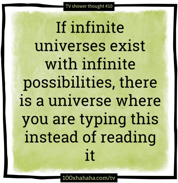 If infinite universes exist with infinite possibilities, there is a universe where you are typing this instead of reading it