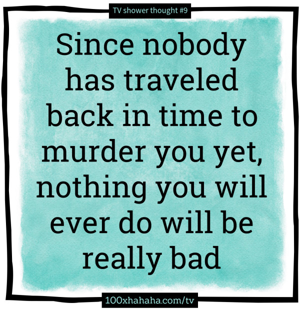 Since nobody has traveled back in time to murder you yet, nothing you will ever do will be really bad