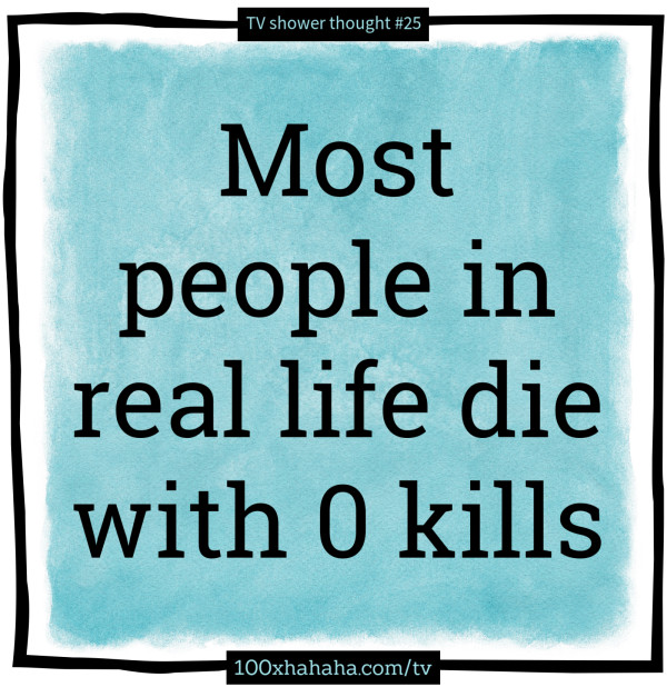 Most people in real life die with 0 kills
