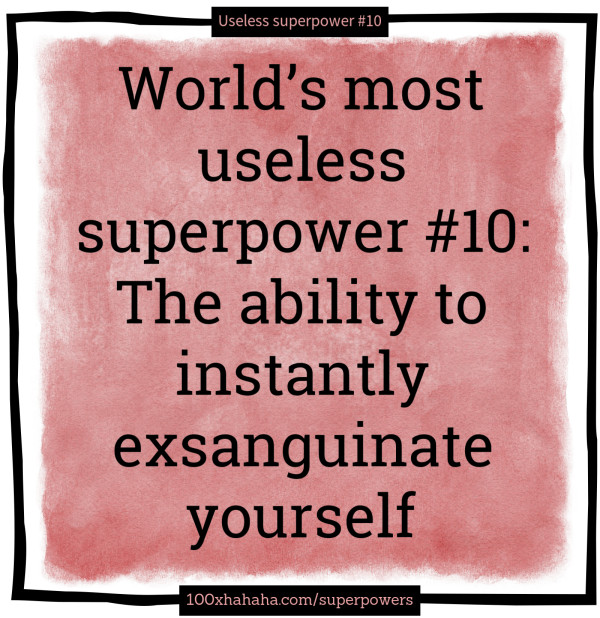 World's most useless superpower #10: The ability to instantly exsanguinate yourself