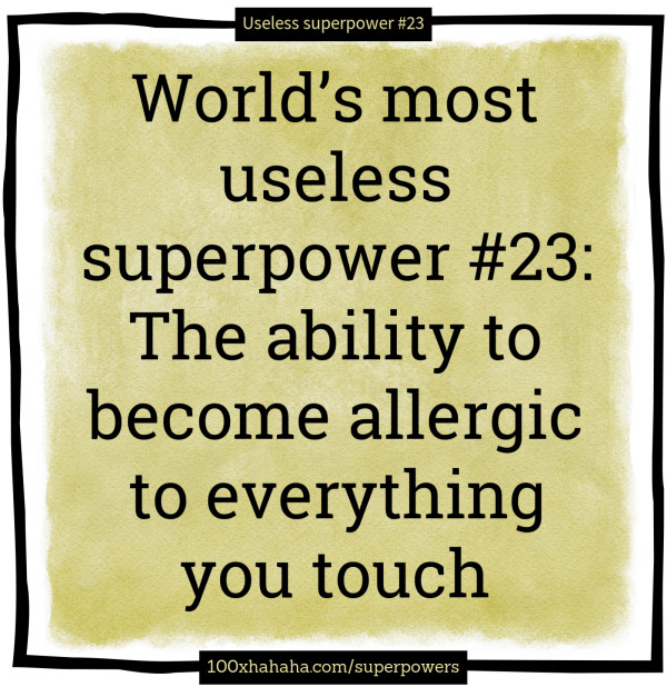World's most useless superpower #23: The ability to become allergic to everything you touch