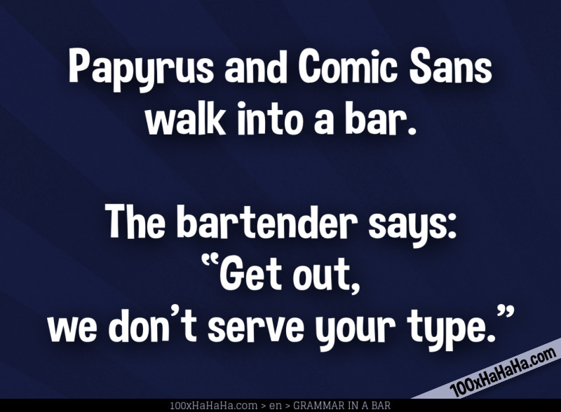 Papyrus and Comic Sans walk into a bar. The bartender says: "Get out, we don't serve your type."
