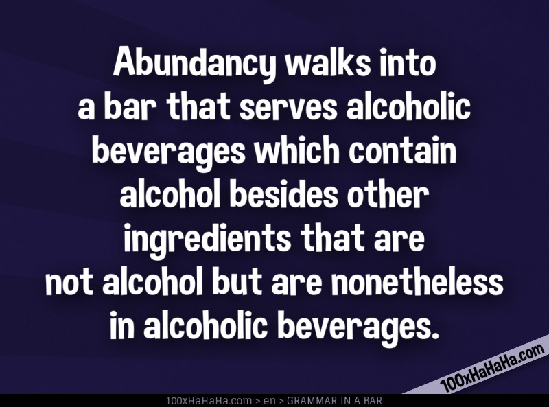 Abundancy walks into a bar that serves alcoholic beverages which contain alcohol besides other ingredients that are not alcohol but are nonetheless in alcoholic beverages.