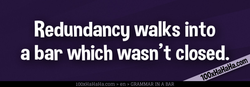 Redundancy walks into a bar which wasn't closed.