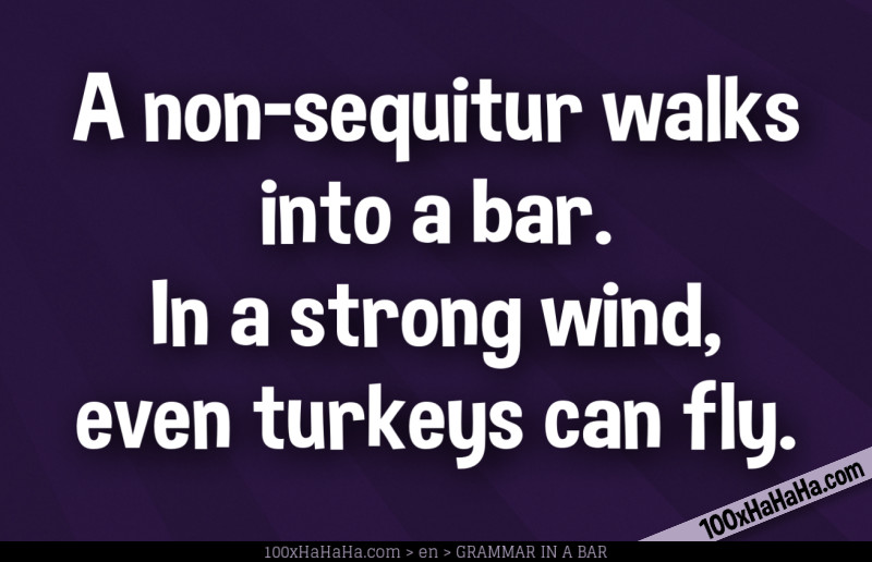 A non-sequitur walks into a bar. In a strong wind, even turkeys can fly.
