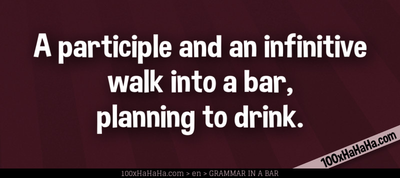 A participle and an infinitive walk into a bar, planning to drink.