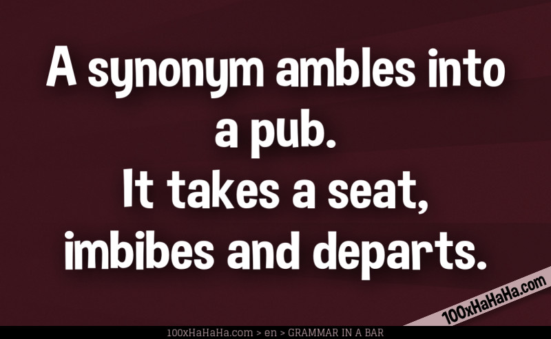 A synonym ambles into a pub. It takes a seat, imbibes and departs.