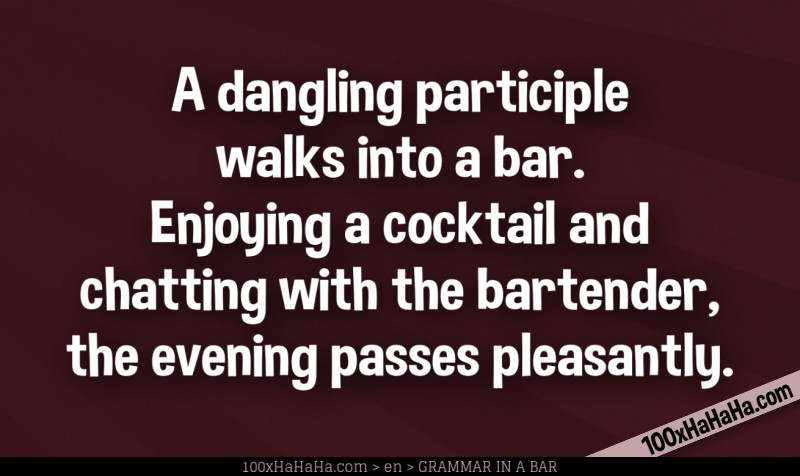 A dangling participle walks into a bar. Enjoying a cocktail and chatting with the bartender, the evening passes pleasantly.