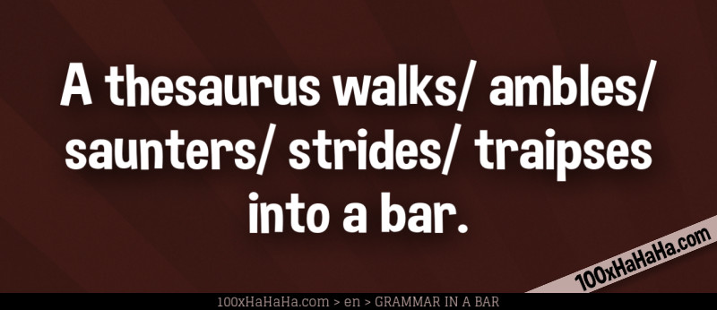 A thesaurus walks/ ambles/ saunters/ strides/ traipses into a bar.