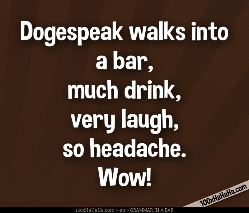 Dogespeak walks into a bar, / much drink, / very laugh, / so headache. / Wow!