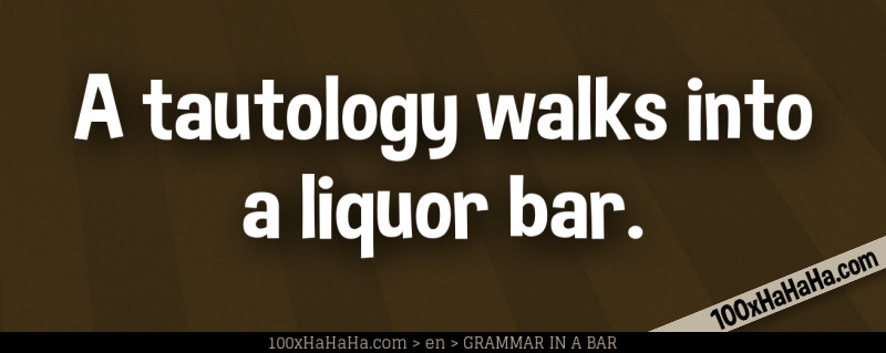 A tautology walks into a liquor bar.