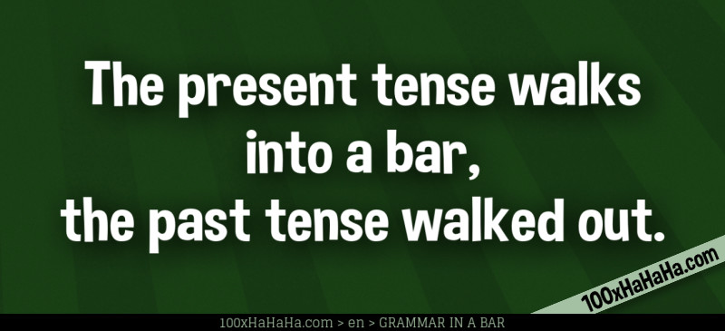 The present tense walks into a bar, the past tense walked out.