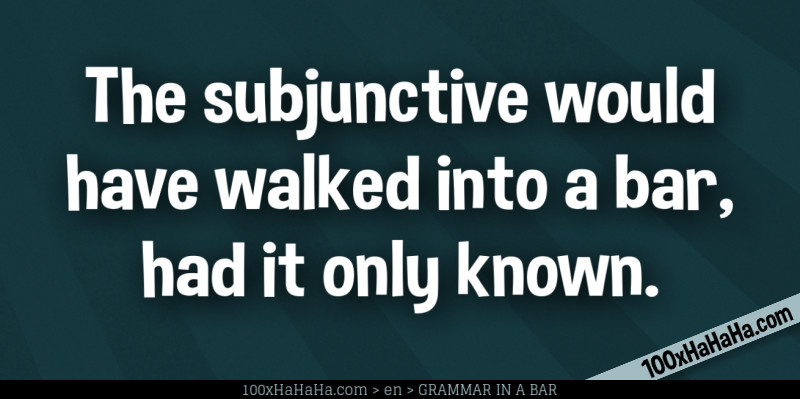The subjunctive would have walked into a bar, had it only known.