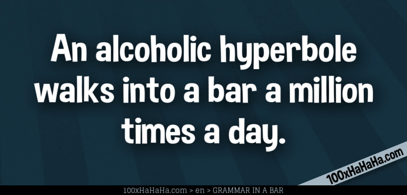 An alcoholic hyperbole walks into a bar a million times a day.