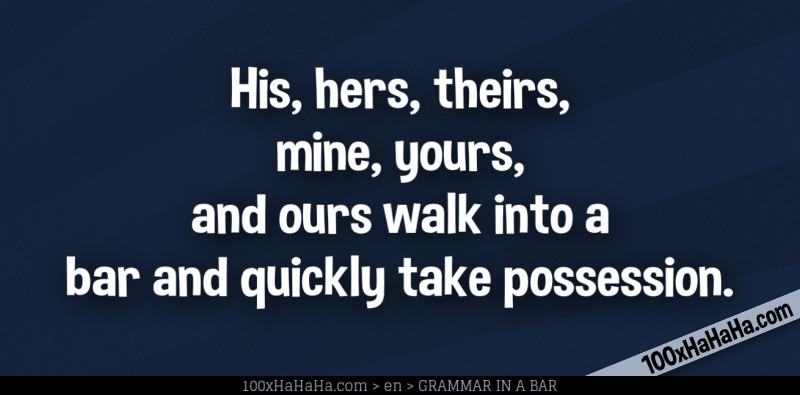 His, hers, theirs, mine, yours, and ours walk into a bar and quickly take possession.