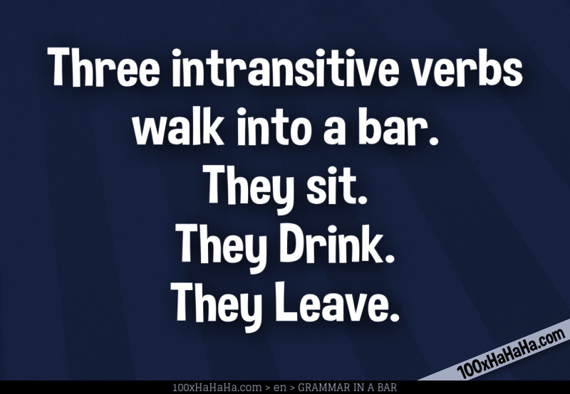 Three intransitive verbs walk into a bar. They sit. They Drink. They Leave.