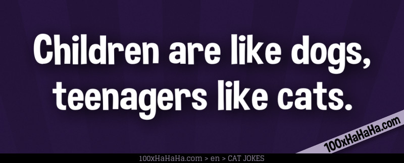 Children are like dogs, teenagers like cats.