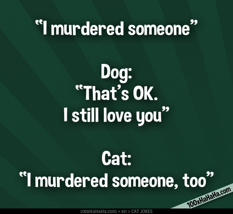 "I murdered someone" —Dog: "That's OK. I still love you" —Cat: "I murdered someone, too"