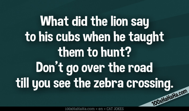 What did the lion say to his cubs when he taught them to hunt? Don't go over the road till you see the zebra crossing.
