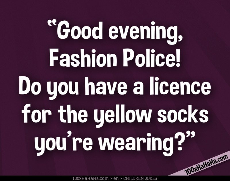 "Good evening, Fashion Police! Do you have a licence for the yellow socks you're wearing?"