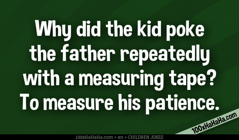 Why did the kid poke the father repeatedly with a measuring tape? To measure his patience.