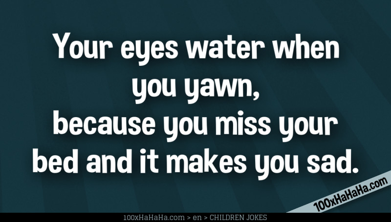 Your eyes water when you yawn, because you miss your bed and it makes you sad.